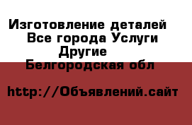 Изготовление деталей.  - Все города Услуги » Другие   . Белгородская обл.